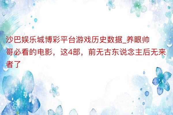 沙巴娱乐城博彩平台游戏历史数据_养眼帅哥必看的电影，这4部，前无古东说念主后无来者了