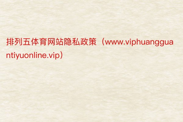 排列五体育网站隐私政策（www.viphuangguantiyuonline.vip）