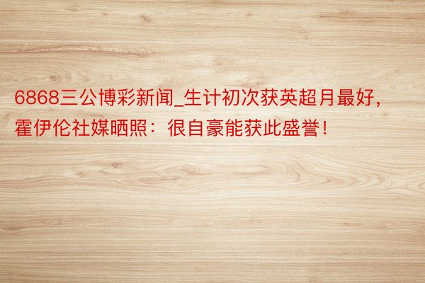 6868三公博彩新闻_生计初次获英超月最好，霍伊伦社媒晒照：很自豪能获此盛誉！