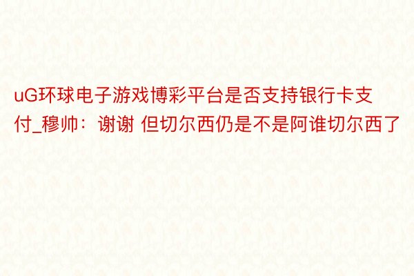 uG环球电子游戏博彩平台是否支持银行卡支付_穆帅：谢谢 但切尔西仍是不是阿谁切尔西了