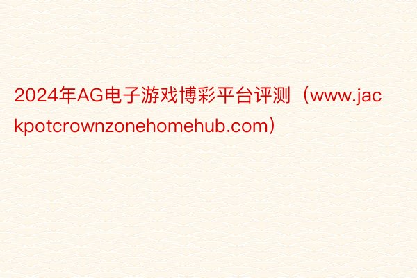 2024年AG电子游戏博彩平台评测（www.jackpotcrownzonehomehub.com）