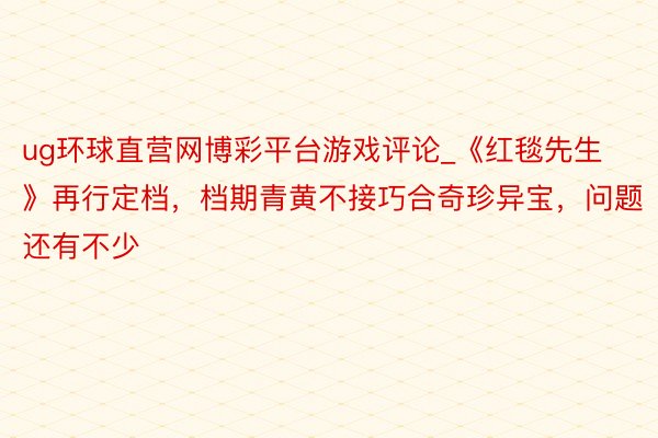 ug环球直营网博彩平台游戏评论_《红毯先生》再行定档，档期青黄不接巧合奇珍异宝，问题还有不少