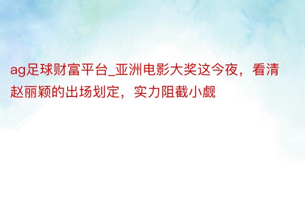 ag足球财富平台_亚洲电影大奖这今夜，看清赵丽颖的出场划定，实力阻截小觑