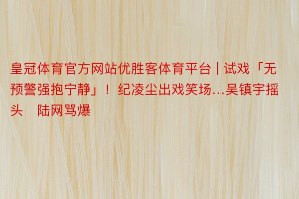 皇冠体育官方网站优胜客体育平台 | 试戏「无预警强抱宁静」！纪凌尘出戏笑场…吴镇宇摇头　陆网骂爆