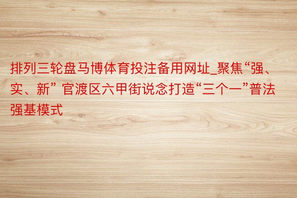 排列三轮盘马博体育投注备用网址_聚焦“强、实、新” 官渡区六甲街说念打造“三个一”普法强基模式