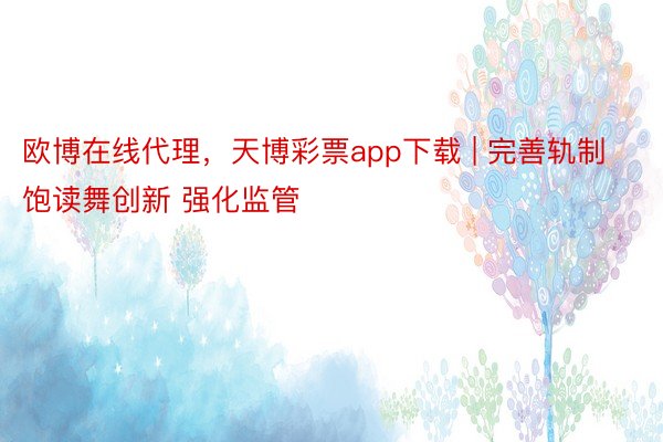 欧博在线代理，天博彩票app下载 | 完善轨制 饱读舞创新 强化监管