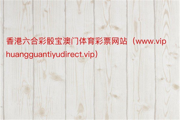 香港六合彩骰宝澳门体育彩票网站（www.viphuangguantiyudirect.vip）