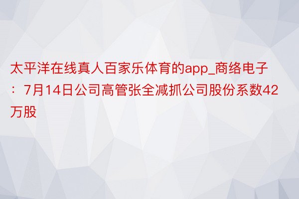 太平洋在线真人百家乐体育的app_商络电子：7月14日公司高管张全减抓公司股份系数42万股