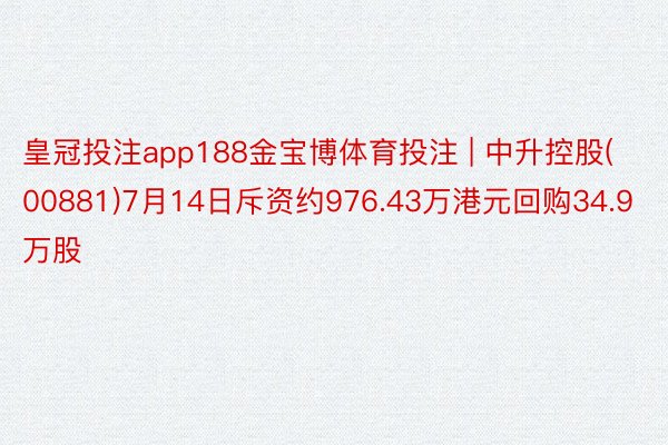 皇冠投注app188金宝博体育投注 | 中升控股(00881)7月14日斥资约976.43万港元回购34.9万股