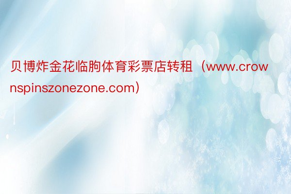 贝博炸金花临朐体育彩票店转租（www.crownspinszonezone.com）