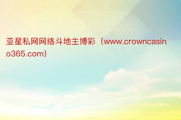 亚星私网网络斗地主博彩（www.crowncasino365.com）