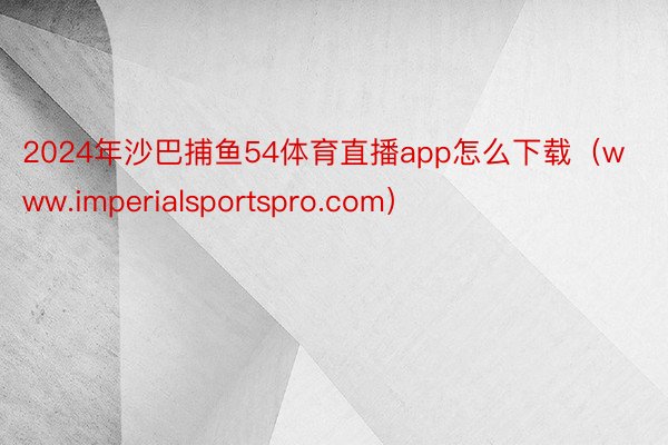 2024年沙巴捕鱼54体育直播app怎么下载（www.imperialsportspro.com）