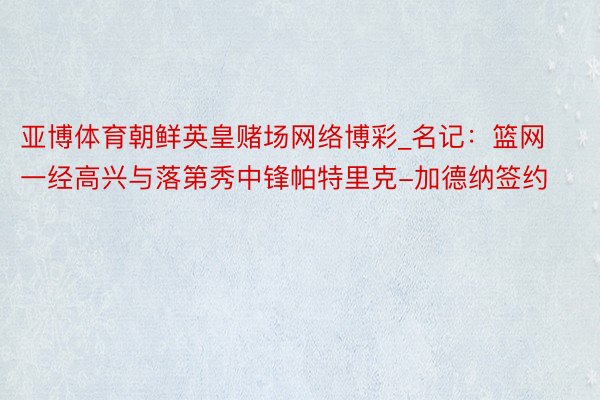 亚博体育朝鲜英皇赌场网络博彩_名记：篮网一经高兴与落第秀中锋帕特里克-加德纳签约