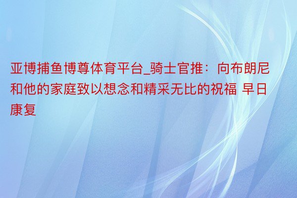 亚博捕鱼博尊体育平台_骑士官推：向布朗尼和他的家庭致以想念和精采无比的祝福 早日康复