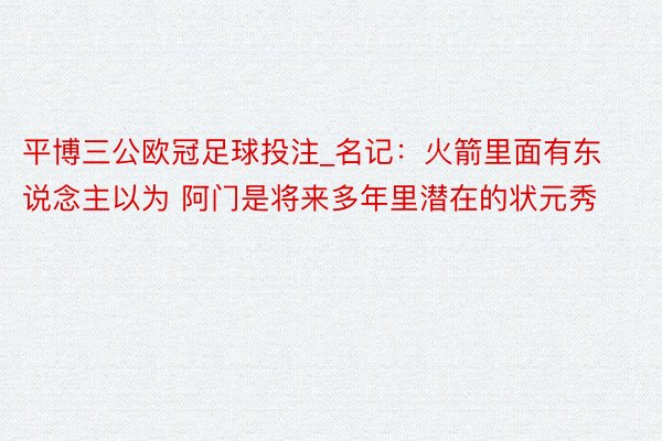 平博三公欧冠足球投注_名记：火箭里面有东说念主以为 阿门是将来多年里潜在的状元秀