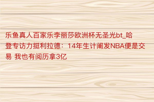 乐鱼真人百家乐李丽莎欧洲杯无圣光bt_哈登专访力挺利拉德：14年生计阐发NBA便是交易 我也有阅历拿3亿