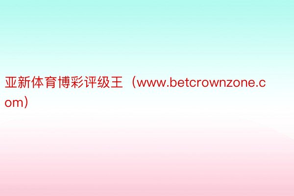 亚新体育博彩评级王（www.betcrownzone.com）