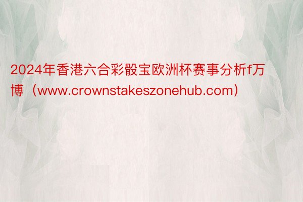 2024年香港六合彩骰宝欧洲杯赛事分析f万博（www.crownstakeszonehub.com）