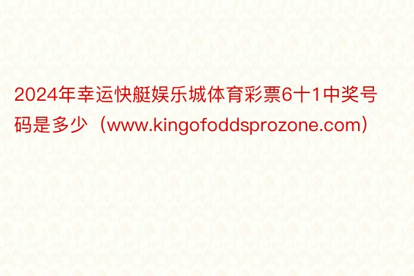 2024年幸运快艇娱乐城体育彩票6十1中奖号码是多少（www.kingofoddsprozone.com）