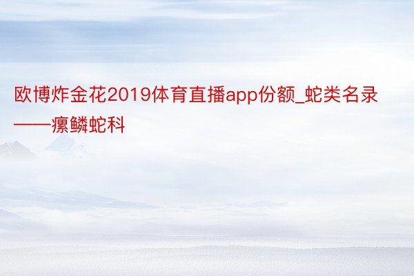 欧博炸金花2019体育直播app份额_蛇类名录——瘰鳞蛇科