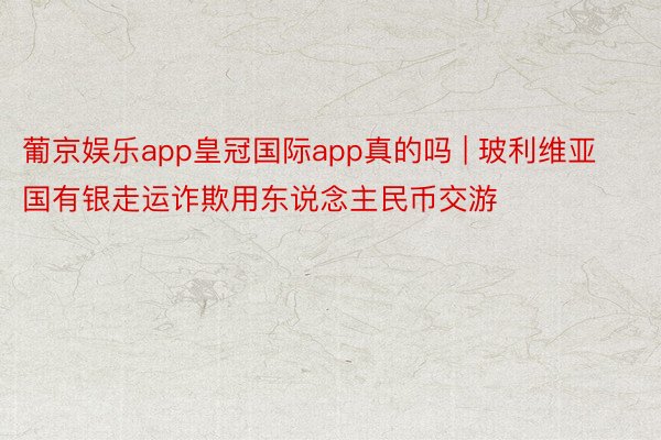 葡京娱乐app皇冠国际app真的吗 | 玻利维亚国有银走运诈欺用东说念主民币交游