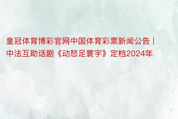 皇冠体育博彩官网中国体育彩票新闻公告 | 中法互助话剧《动怒足寰宇》定档2024年