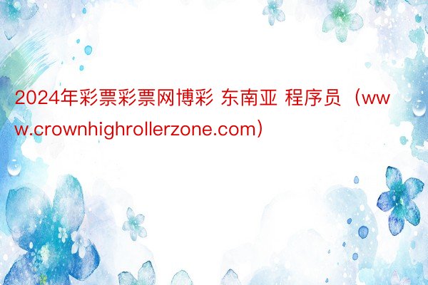 2024年彩票彩票网博彩 东南亚 程序员（www.crownhighrollerzone.com）