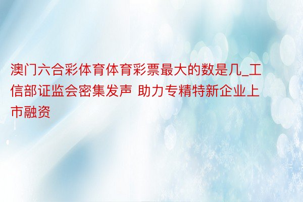 澳门六合彩体育体育彩票最大的数是几_工信部证监会密集发声 助力专精特新企业上市融资