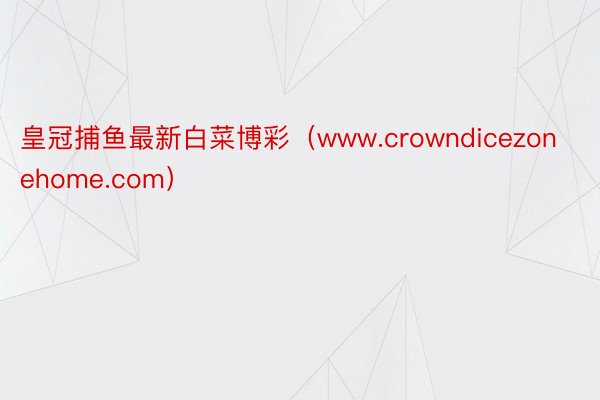 皇冠捕鱼最新白菜博彩（www.crowndicezonehome.com）