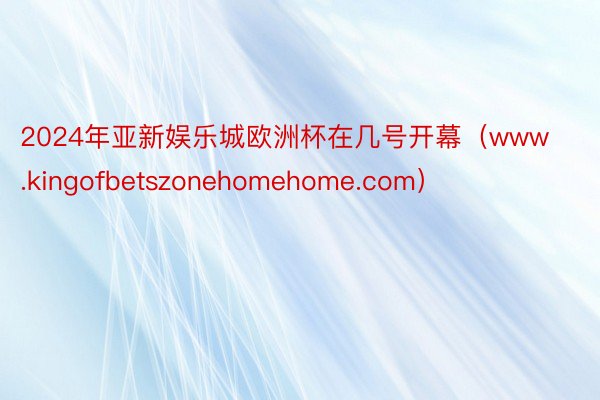 2024年亚新娱乐城欧洲杯在几号开幕（www.kingofbetszonehomehome.com）