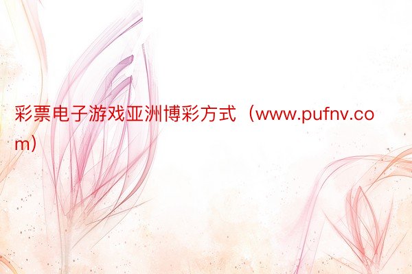 彩票电子游戏亚洲博彩方式（www.pufnv.com）