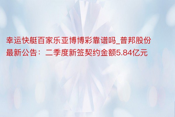 幸运快艇百家乐亚博博彩靠谱吗_普邦股份最新公告：二季度新签契约金额5.84亿元