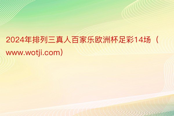 2024年排列三真人百家乐欧洲杯足彩14场（www.wotji.com）