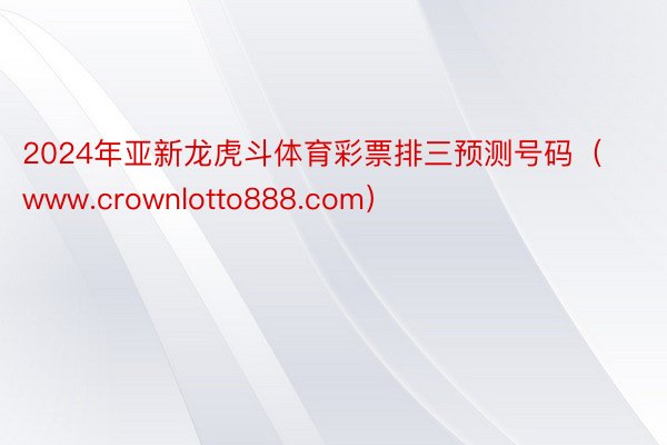 2024年亚新龙虎斗体育彩票排三预测号码（www.crownlotto888.com）