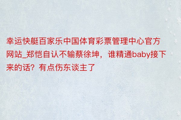 幸运快艇百家乐中国体育彩票管理中心官方网站_郑恺自认不输蔡徐坤，谁精通baby接下来的话？有点伤东谈主了