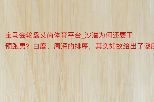 宝马会轮盘艾尚体育平台_沙溢为何还要干预跑男？白鹿、周深的排序，其实如故给出了谜底