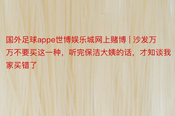 国外足球appe世博娱乐城网上赌博 | 沙发万万不要买这一种，听完保洁大姨的话，才知谈我家买错了