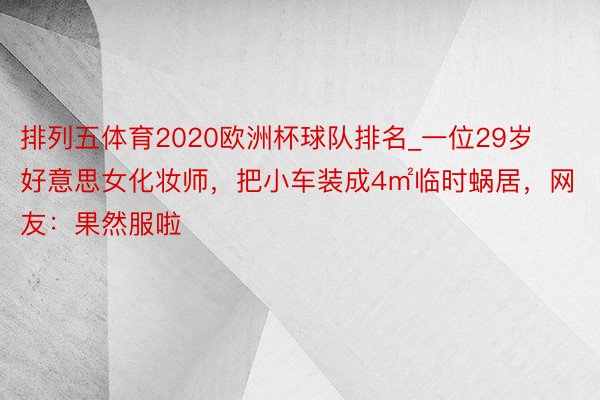 排列五体育2020欧洲杯球队排名_一位29岁好意思女化妆师，把小车装成4㎡临时蜗居，网友：果然服啦