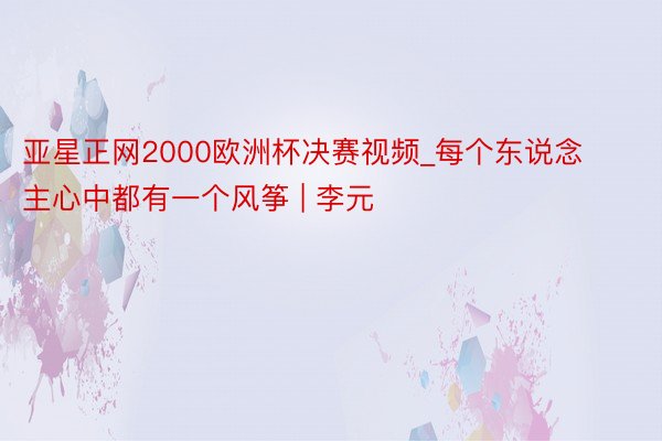 亚星正网2000欧洲杯决赛视频_每个东说念主心中都有一个风筝 | 李元