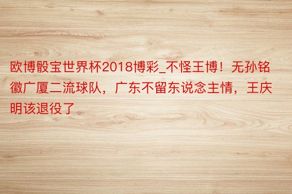 欧博骰宝世界杯2018博彩_不怪王博！无孙铭徽广厦二流球队，广东不留东说念主情，王庆明该退役了