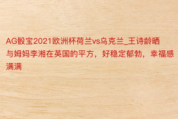 AG骰宝2021欧洲杯荷兰vs乌克兰_王诗龄晒与姆妈李湘在英国的平方，好稳定郁勃，幸福感满满