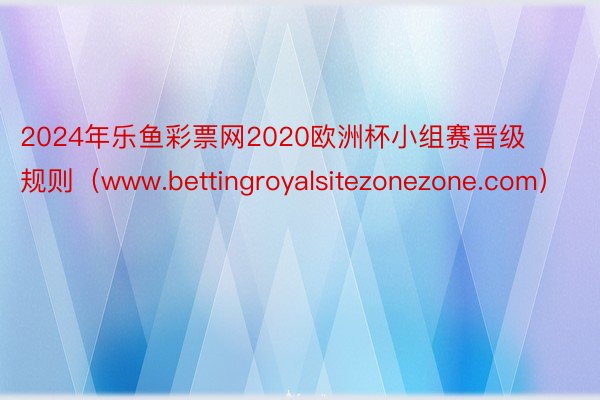 2024年乐鱼彩票网2020欧洲杯小组赛晋级规则（www.bettingroyalsitezonezone.com）