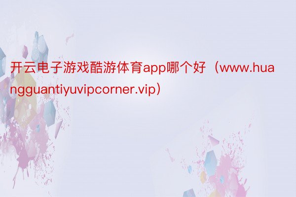 开云电子游戏酷游体育app哪个好（www.huangguantiyuvipcorner.vip）