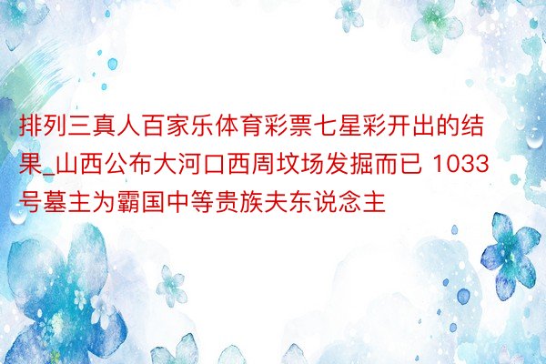 排列三真人百家乐体育彩票七星彩开出的结果_山西公布大河口西周坟场发掘而已 1033号墓主为霸国中等贵族夫东说念主