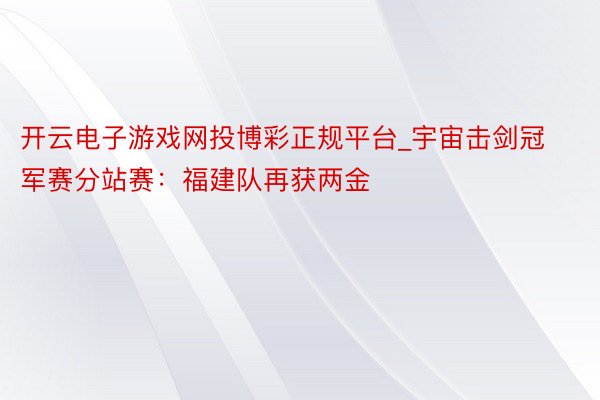 开云电子游戏网投博彩正规平台_宇宙击剑冠军赛分站赛：福建队再获两金