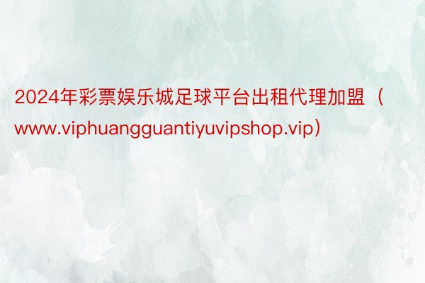 2024年彩票娱乐城足球平台出租代理加盟（www.viphuangguantiyuvipshop.vip）