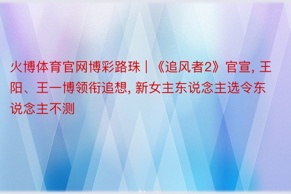 火博体育官网博彩路珠 | 《追风者2》官宣, 王阳、王一博领衔追想, 新女主东说念主选令东说念主不测