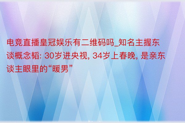 电竞直播皇冠娱乐有二维码吗_知名主握东谈概念韬: 30岁进央视, 34岁上春晚, 是亲东谈主眼里的“暖男”