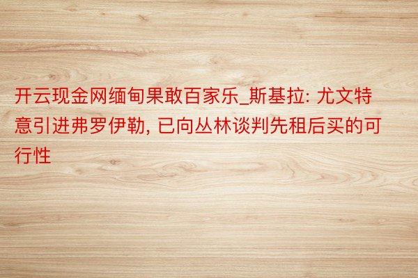 开云现金网缅甸果敢百家乐_斯基拉: 尤文特意引进弗罗伊勒, 已向丛林谈判先租后买的可行性