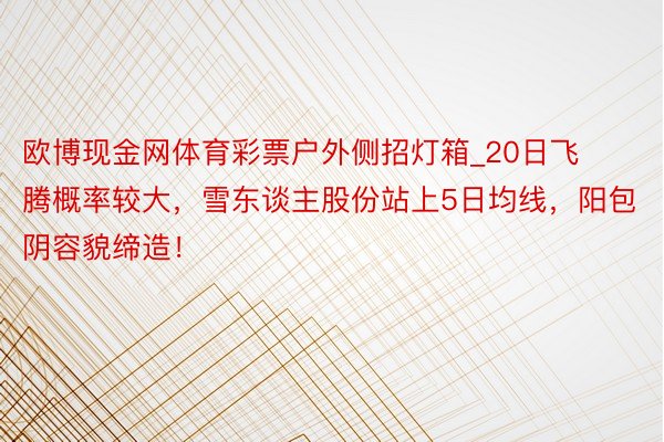 欧博现金网体育彩票户外侧招灯箱_20日飞腾概率较大，雪东谈主股份站上5日均线，阳包阴容貌缔造！